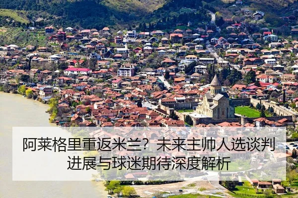 a-lai-ge-li-chong-fan-mi-lan-wei-lai-zhu-shuai-ren-xuan-tan-pan-jin-zhan-yu-qiu-mi-qi-dai-shen-du-jie-xi-3-694.jpg