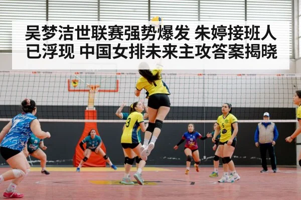 吴梦洁世联赛强势爆发 朱婷接班人已浮现 中国女排未来主攻答案揭晓