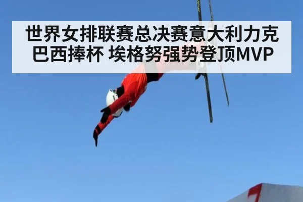 世界女排联赛总决赛意大利力克巴西捧杯 埃格努强势登顶MVP