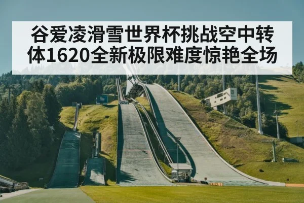 谷爱凌滑雪世界杯挑战空中转体1620全新极限难度惊艳全场