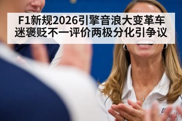 F1新规2026引擎音浪大变革车迷褒贬不一评价两极分化引争议