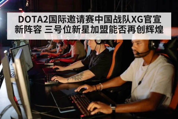 DOTA2国际邀请赛中国战队XG官宣新阵容 三号位新星加盟能否再创辉煌