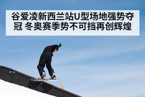 谷爱凌新西兰站U型场地强势夺冠 冬奥赛季势不可挡再创辉煌