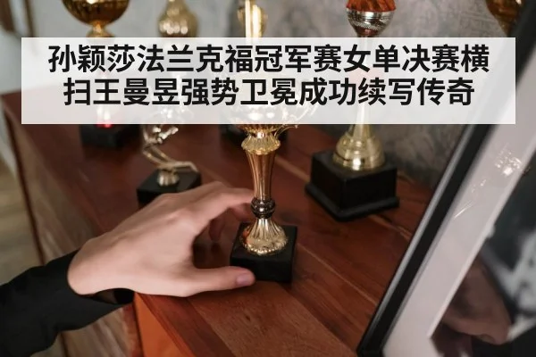 孙颖莎法兰克福冠军赛女单决赛横扫王曼昱强势卫冕成功续写传奇